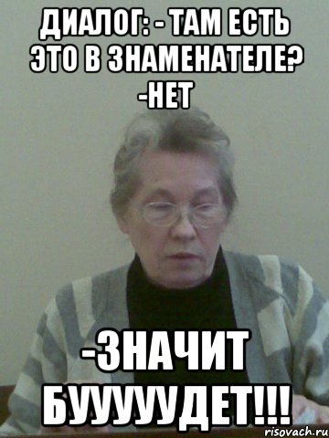 диалог: - там есть это в знаменателе? -нет -значит бууууудет!!!