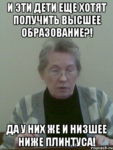 и эти дети еще хотят получить высшее образование?! да у них же и низшее ниже плинтуса!