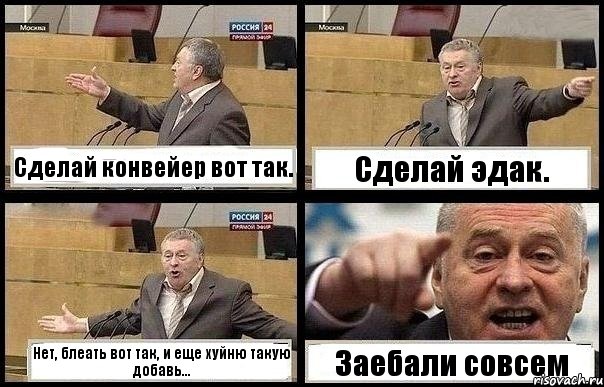 Сделай конвейер вот так. Сделай эдак. Нет, блеать вот так, и еще хуйню такую добавь... Заебали совсем, Комикс с Жириновским