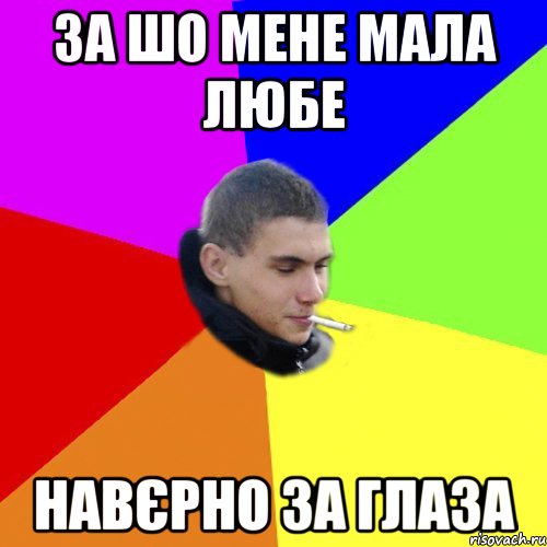 за шо мене мала любе навєрно за глаза