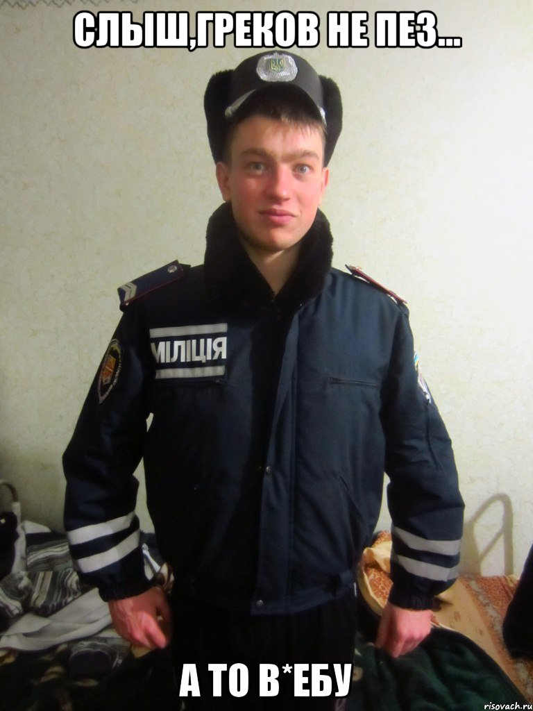 слыш,греков не пез... а то в*ебу