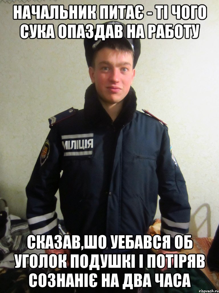 начальник питає - ті чого сука опаздав на работу сказав,шо уебався об уголок подушкі і потіряв сознаніє на два часа