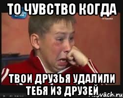 то чувство когда твои друзья удалили тебя из друзей