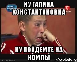 ну галина константиновна ну пойдемте на компы
