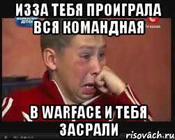 изза тебя проиграла вся командная в warface и тебя засрали