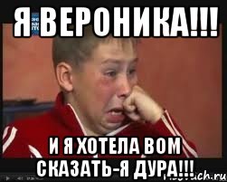 я вероника!!! и я хотела вом сказать-я дура!!!