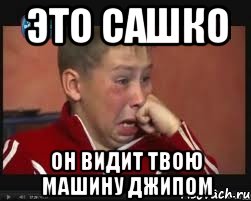 это сашко он видит твою машину джипом