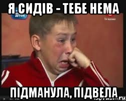 я сидів - тебе нема підманула, підвела