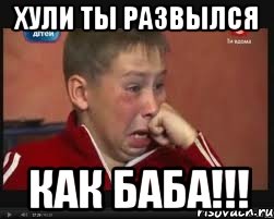хули ты развылся как баба!!!
