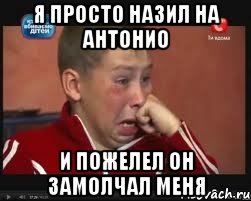 я просто назил на антонио и пожелел он замолчал меня