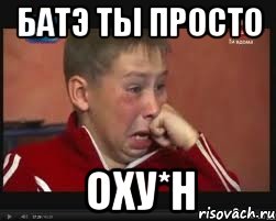батэ ты просто оху*н