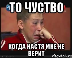 то чуство когда настя мне не верит