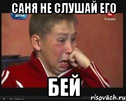саня не слушай его бей