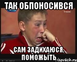 так обпоносився сам задихаюся, поможыть