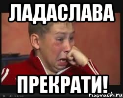 ладаслава прекрати!