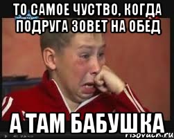 то самое чуство, когда подруга зовет на обед а там бабушка