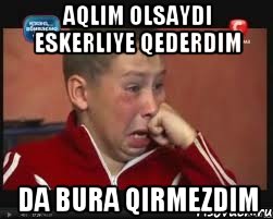 aqlim olsaydi eskerliye qederdim da bura qirmezdim