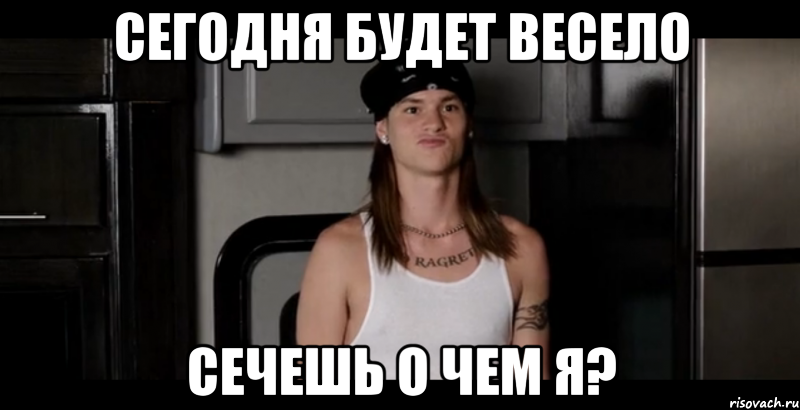 сегодня будет весело сечешь о чем я?