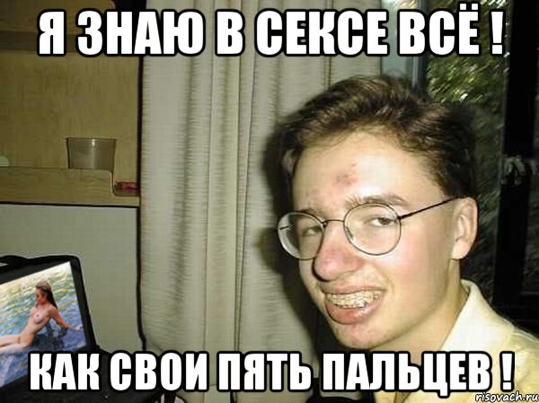 я знаю в сексе всё ! как свои пять пальцев !