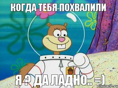 когда тебя похвалили я ? да ладно.. =)