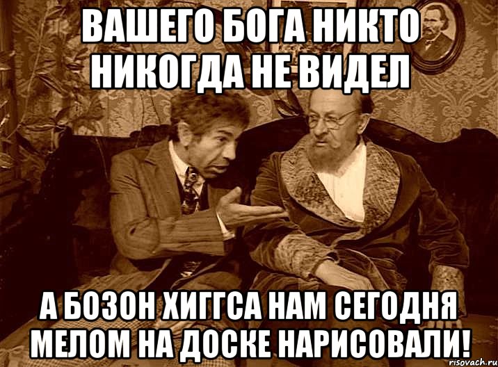 вашего бога никто никогда не видел а бозон хиггса нам сегодня мелом на доске нарисовали!