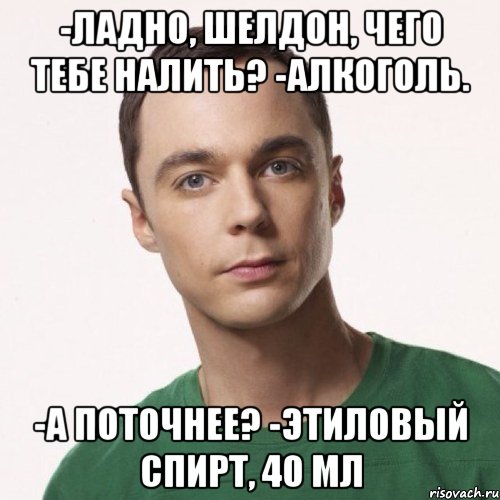 -ладно, шелдон, чего тебе налить? -алкоголь. -а поточнее? -этиловый спирт, 40 мл