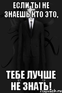 если ты не знаешь кто это, тебе лучше не знать!
