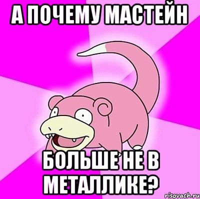 а почему мастейн больше не в металлике?, Мем слоупок