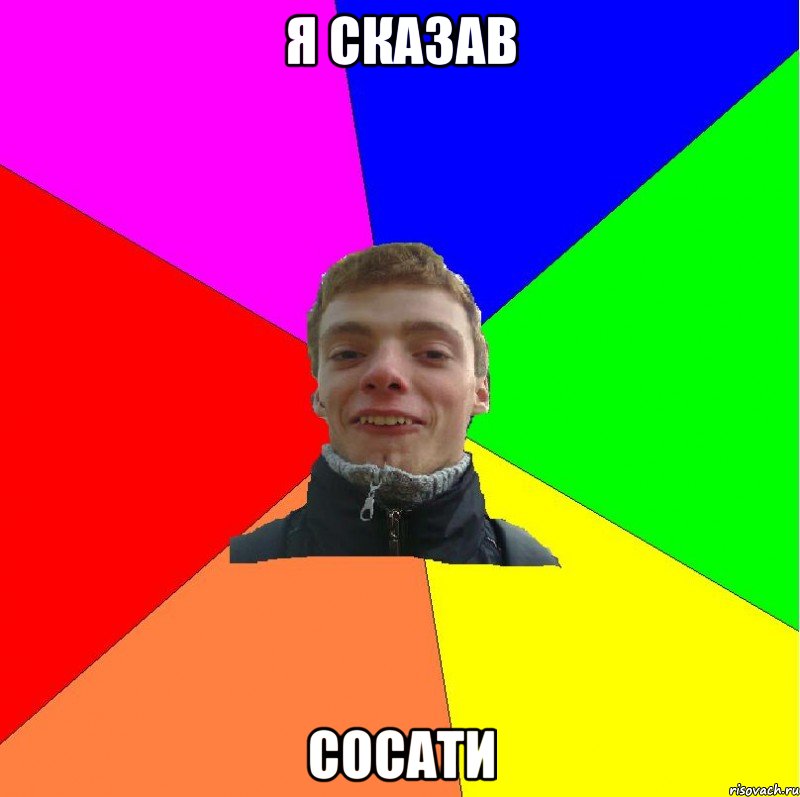 я сказав сосати