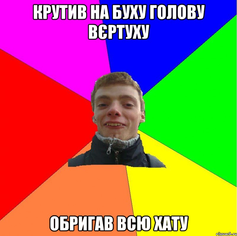 крутив на буху голову вєртуху обригав всю хату