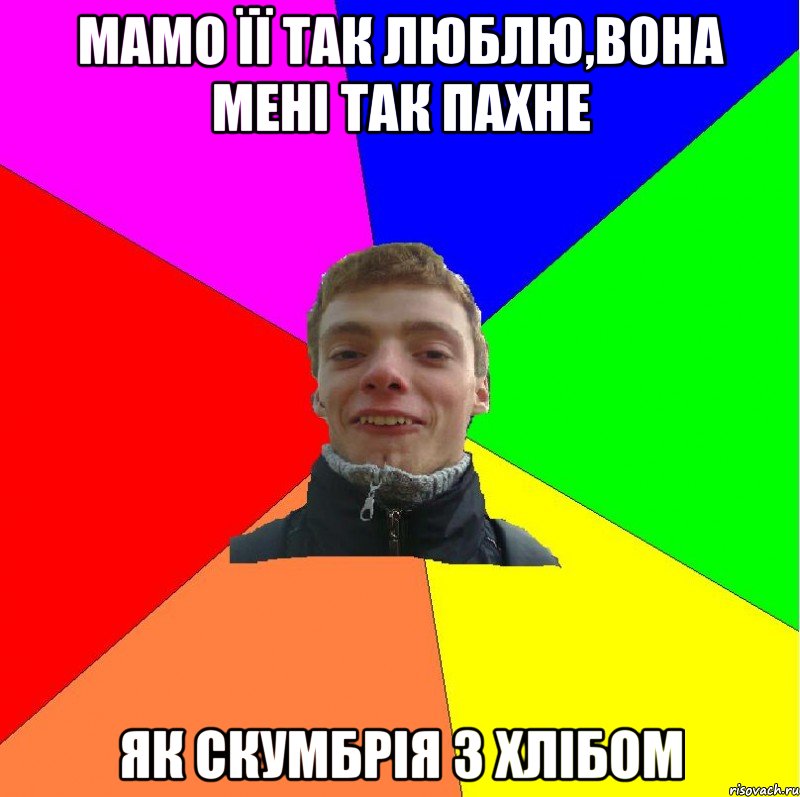 мамо її так люблю,вона мені так пахне як скумбрія з хлібом