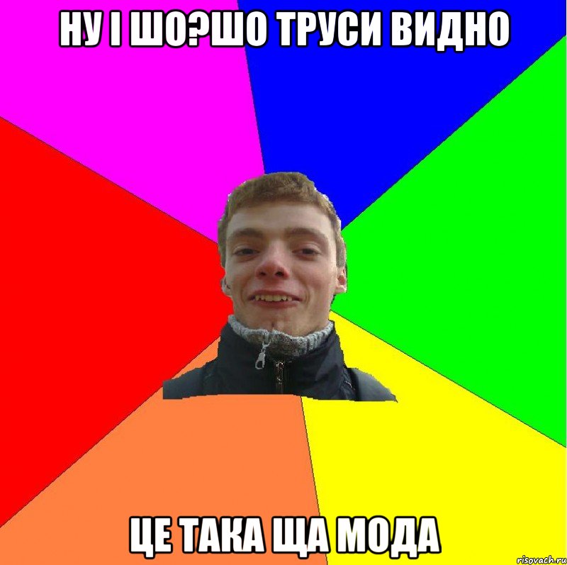 ну і шо?шо труси видно це така ща мода