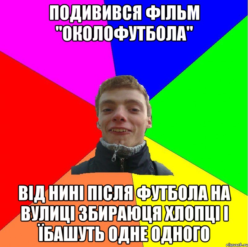 подивився фільм "околофутбола" від нині після футбола на вулиці збираюця хлопці і їбашуть одне одного
