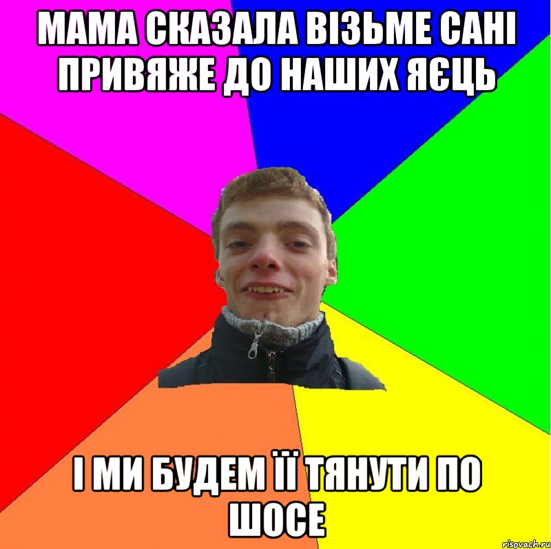 мама сказала візьме сані привяже до наших яєць і ми будем її тянути по шосе