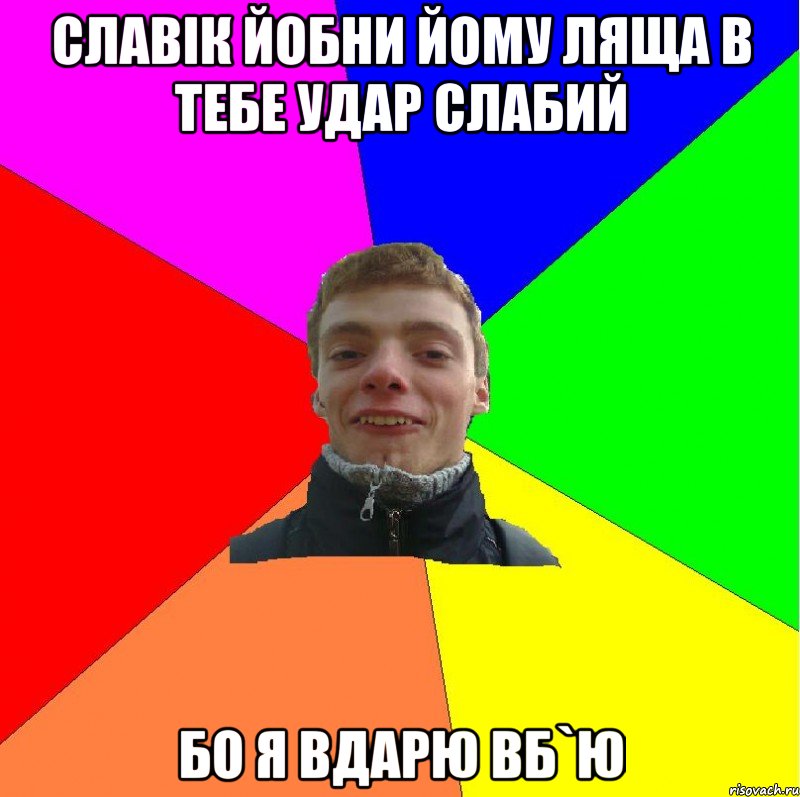 славік йобни йому ляща в тебе удар слабий бо я вдарю вб`ю