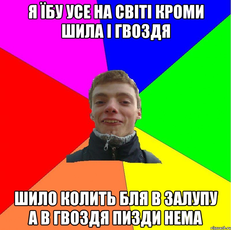 я їбу усе на світі кроми шила і гвоздя шило колить бля в залупу а в гвоздя пизди нема