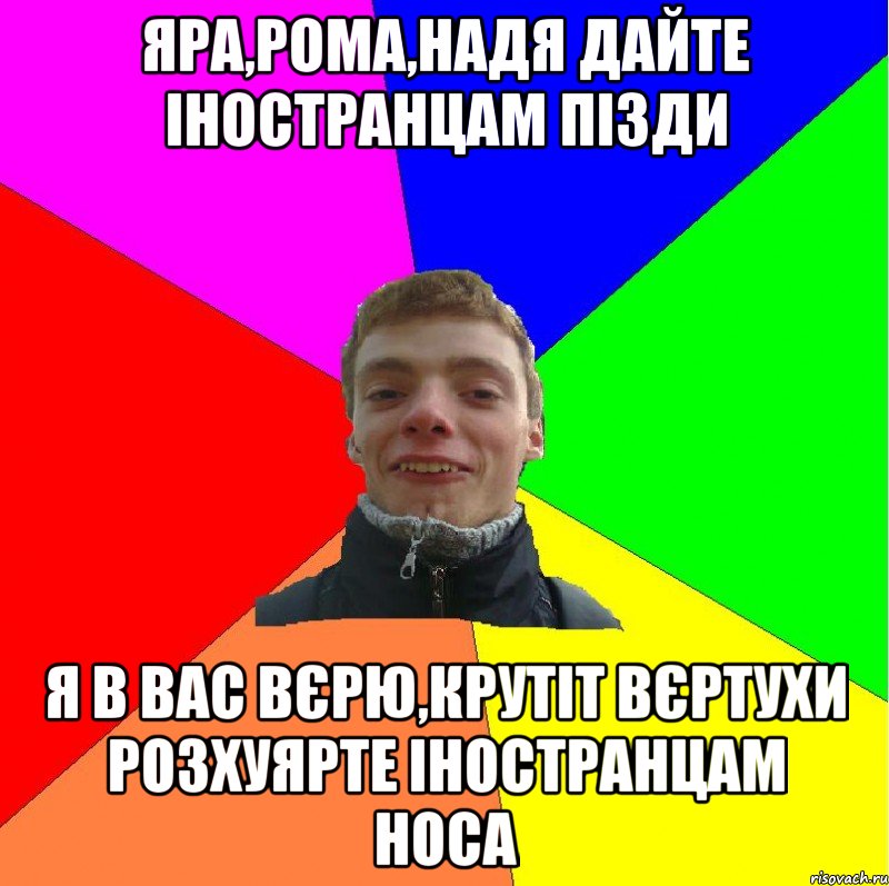 яра,рома,надя дайте іностранцам пізди я в вас вєрю,крутіт вєртухи розхуярте іностранцам носа
