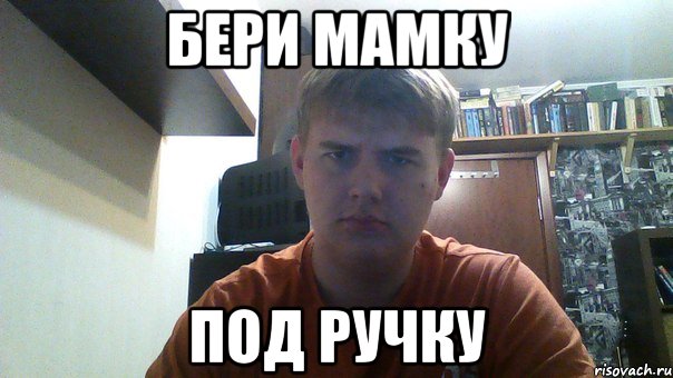 бери мамку под ручку