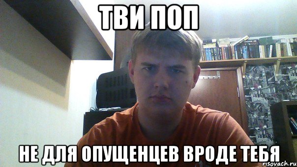 тви поп не для опущенцев вроде тебя