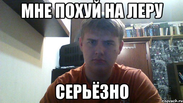 мне похуй на леру серьёзно