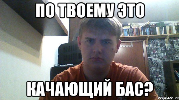 по твоему это качающий бас?
