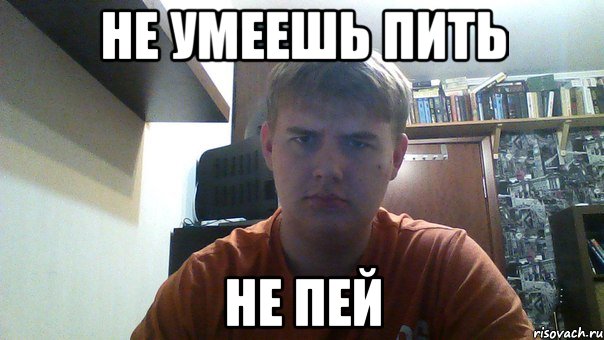 не умеешь пить не пей