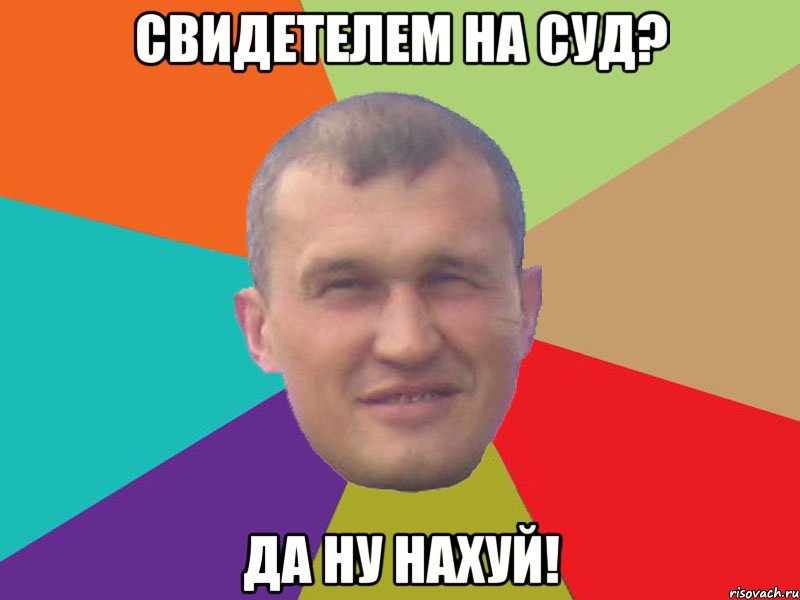 свидетелем на суд? да ну нахуй!