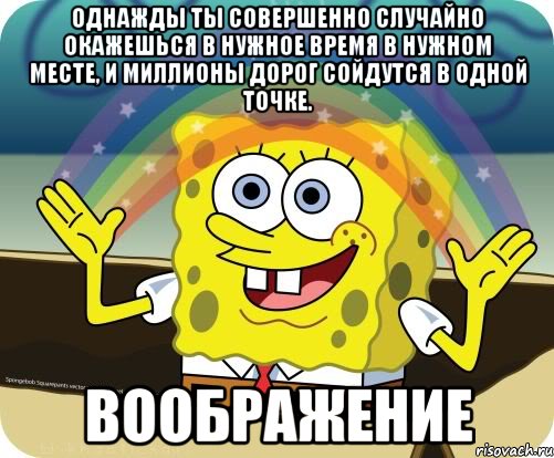 однажды ты совершенно случайно окажешься в нужное время в нужном месте, и миллионы дорог сойдутся в одной точке. воображение