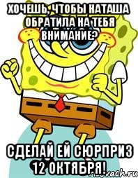 хочешь, чтобы наташа обратила на тебя внимание? сделай ей сюрприз 12 октября!, Мем спанч боб