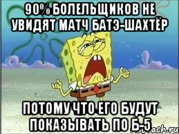 90% болельщиков не увидят матч батэ-шахтёр потому что его будут показывать по б-5, Мем Спанч Боб плачет