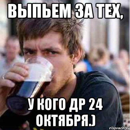 выпьем за тех, у кого др 24 октября.)