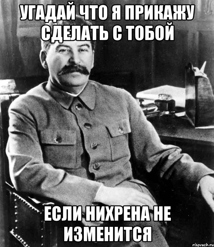 угадай что я прикажу сделать с тобой если нихрена не изменится, Мем  иосиф сталин