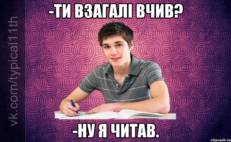 -ти взагалі вчив? -ну я читав.