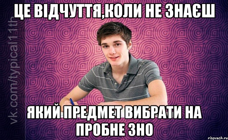 це відчуття,коли не знаєш який предмет вибрати на пробне зно